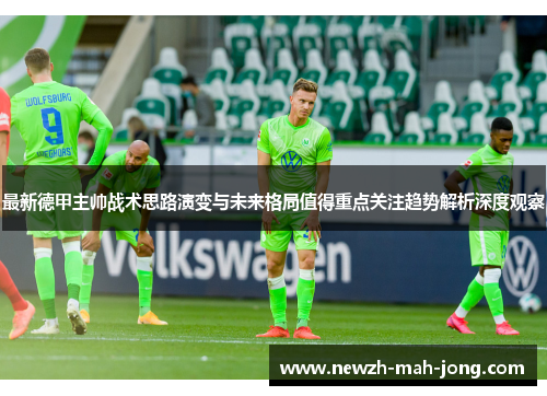 最新德甲主帅战术思路演变与未来格局值得重点关注趋势解析深度观察