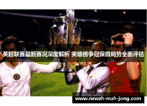 英超联赛最新赛况深度解析 英雄榜争冠保级局势全面评估 英超联赛最新赛况深度解析 英雄榜争冠保级局势全面评估