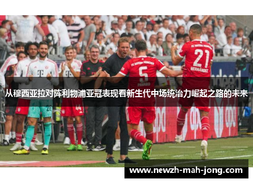 从穆西亚拉对阵利物浦亚冠表现看新生代中场统治力崛起之路的未来
