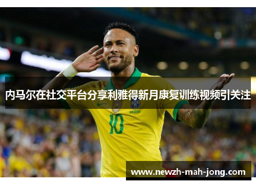 内马尔在社交平台分享利雅得新月康复训练视频引关注