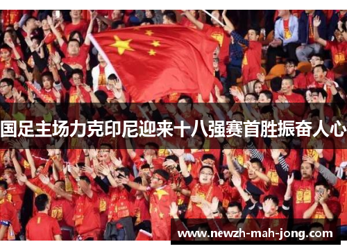 国足主场力克印尼迎来十八强赛首胜振奋人心