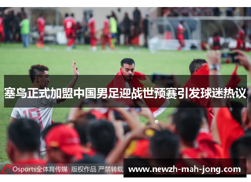 塞鸟正式加盟中国男足迎战世预赛引发球迷热议