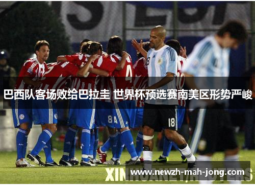 巴西队客场败给巴拉圭 世界杯预选赛南美区形势严峻 巴西队客场败给巴拉圭 世界杯预选赛南美区形势严峻