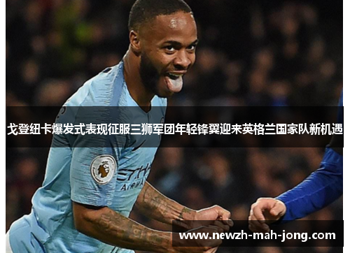 戈登纽卡爆发式表现征服三狮军团年轻锋翼迎来英格兰国家队新机遇