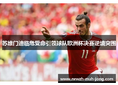 苏维门迪临危受命引领球队欧洲杯决赛逆境突围 苏维门迪临危受命引领球队欧洲杯决赛逆境突围