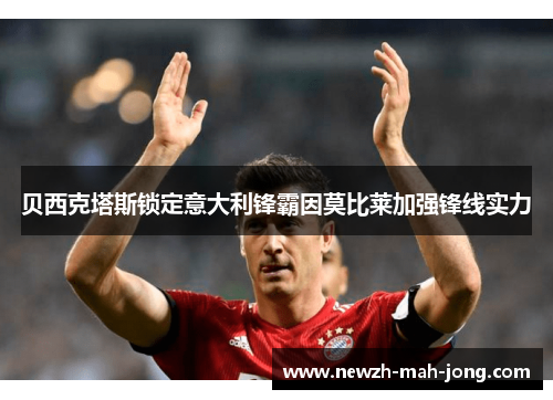 贝西克塔斯锁定意大利锋霸因莫比莱加强锋线实力