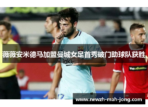 薇薇安米德马加盟曼城女足首秀破门助球队获胜 薇薇安米德马加盟曼城女足首秀破门助球队获胜