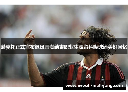 赫克托正式宣布退役圆满结束职业生涯留科隆球迷美好回忆 赫克托正式宣布退役圆满结束职业生涯留科隆球迷美好回忆