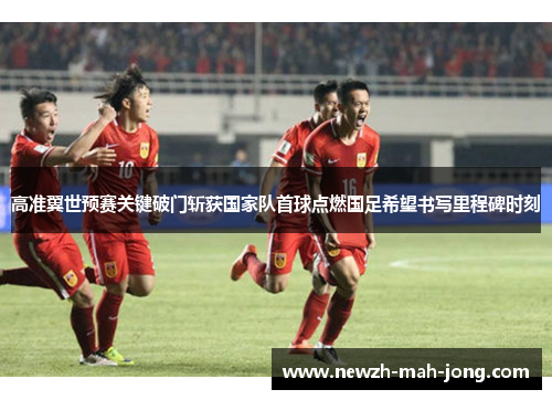 高准翼世预赛关键破门斩获国家队首球点燃国足希望书写里程碑时刻