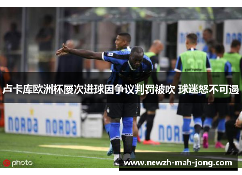 卢卡库欧洲杯屡次进球因争议判罚被吹 球迷怒不可遏