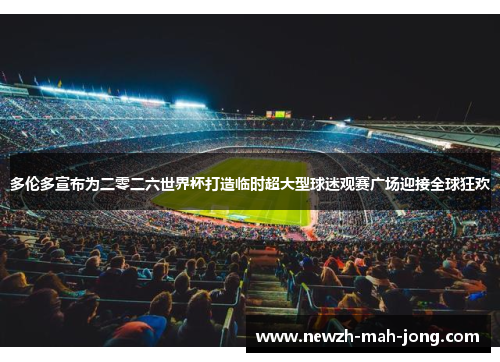 多伦多宣布为二零二六世界杯打造临时超大型球迷观赛广场迎接全球狂欢