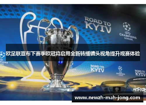 欧足联宣布下赛季欧冠将启用全新转播镜头视角提升观赛体验