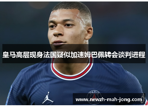 皇马高层现身法国疑似加速姆巴佩转会谈判进程