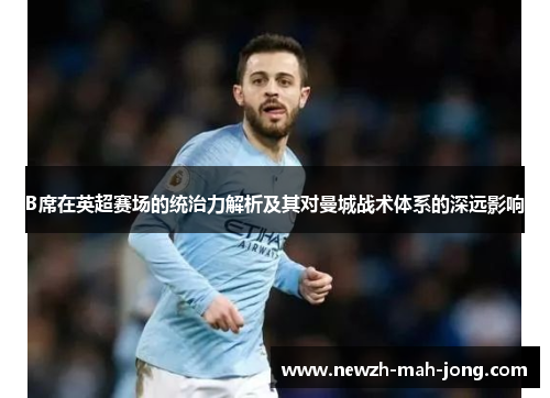 B席在英超赛场的统治力解析及其对曼城战术体系的深远影响 B席在英超赛场的统治力解析及其对曼城战术体系的深远影响