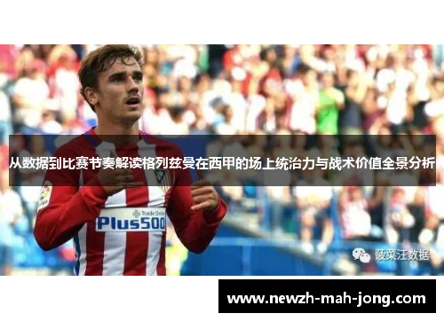 从数据到比赛节奏解读格列兹曼在西甲的场上统治力与战术价值全景分析