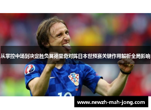 从掌控中场到决定胜负莫德里奇对阵日本世预赛关键作用解析全局影响 从掌控中场到决定胜负莫德里奇对阵日本世预赛关键作用解析全局影响