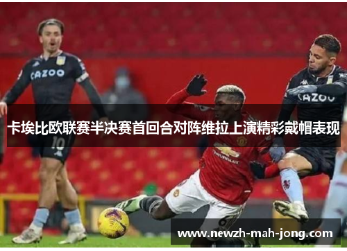 卡埃比欧联赛半决赛首回合对阵维拉上演精彩戴帽表现
