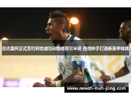 吉达国民正式签约利物浦功勋前锋菲尔米诺 强强联手打造新赛季锋线 吉达国民正式签约利物浦功勋前锋菲尔米诺 强强联手打造新赛季锋线