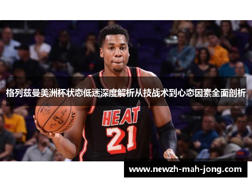 格列兹曼美洲杯状态低迷深度解析从技战术到心态因素全面剖析 格列兹曼美洲杯状态低迷深度解析从技战术到心态因素全面剖析