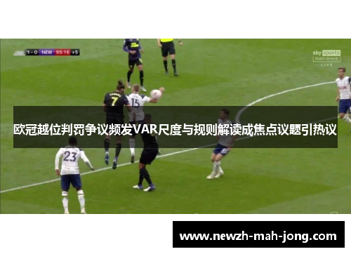 欧冠越位判罚争议频发VAR尺度与规则解读成焦点议题引热议 欧冠越位判罚争议频发VAR尺度与规则解读成焦点议题引热议