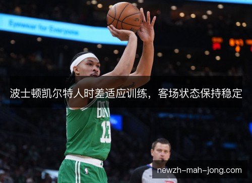 波士顿凯尔特人时差适应训练,客场状态保持稳定 波士顿凯尔特人时差适应训练,客场状态保持稳定